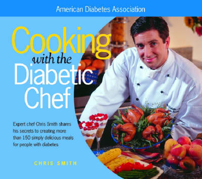 Cooking With The Diabetic Chef: Expert Chef Chris Smith Shares His Secrets To Creating More Than 150 Simply Delicious Meals For People With Diabetes