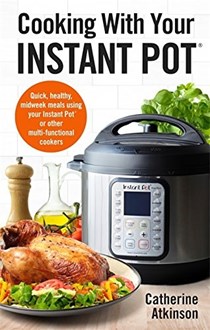 Cooking With Your Instant Pot: Quick, Healthy, Midweek Meals Using Your Instant Pot or Other Multi-functional Cookers (How to)