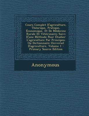 Cours Complet D'Agriculture, Theorique, Pratique, Economique, Et de Medecine Rurale Et Veterinaire; Suivi D'Une Methode Pour Etudier L'Agriculture Par Principes; Ou Dictionnaire Universel D'Agriculture, Volume 1 - Primary Source Edition