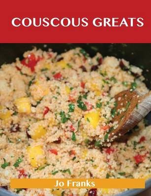 Couscous Greats: Delicious Couscous Recipes, The Top 56 Couscous Recipes