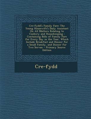 Cre-Fydd's Family Fare: The Young Housewife's Daily Assistant on All Matters Relating to Cookery and Housekeeping: Containing Bills of Family Fare for Every Day in the Year, Which Include Breakfast and Dinner for a Small Family, and Dinner for Two Servan