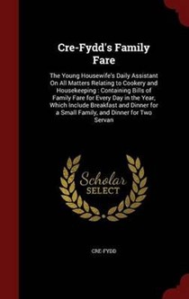 Cre-Fydd's Family Fare: The Young Housewife's Daily Assistant on All Matters Relating to Cookery and Housekeeping: Containing Bills of Family Fare for Every Day in the Year, Which Include Breakfast and Dinner for a Small Family, and Dinner for Two Servan