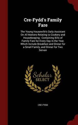Cre-Fydd's Family Fare: The Young Housewife's Daily Assistant on All Matters Relating to Cookery and Housekeeping: Containing Bills of Family Fare for Every Day in the Year, Which Include Breakfast and Dinner for a Small Family, and Dinner for Two Servan