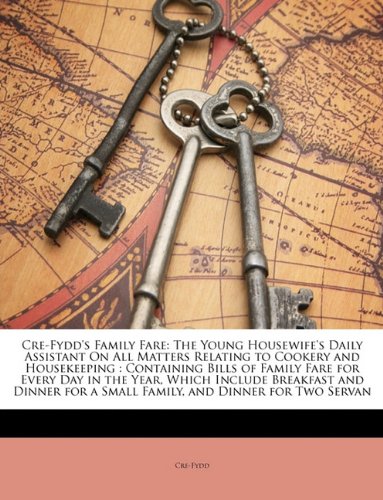 Cre-Fydd's Family Fare: The Young Housewife's Daily Assistant on All Matters Relating to Cookery and Housekeeping: Containing Bills of Family Fare for Every Day in the Year, Which Include Breakfast and Dinner for a Small Family, and Dinner for Two Servan