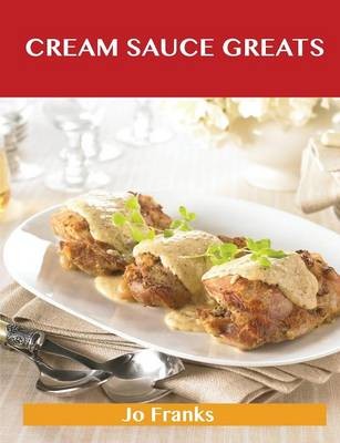 Cream Sauce Greats: Delicious Cream Sauce Recipes, The Top 55 Cream Sauce Recipes