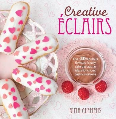 Creative Eclairs - Over 30 Fabulous Flavours and Easy Cake-decorating Ideas for Choux Pastry Creations