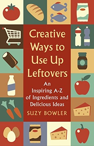 Creative Ways to Use Up Leftovers: An Inspiring A-Z of Ingredients and Delicious Ideas