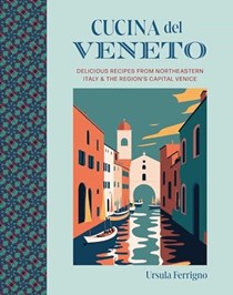 Cucina del Veneto: Delicious Recipes from Northeastern Italy and the Region's Capital Venice