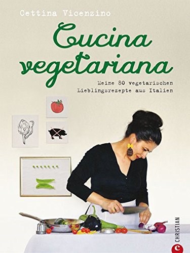 Cucina Vegetariana: Meine 80 vegetarischen Lieblingsrezepte aus Italien