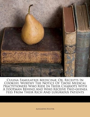 Culina Famulatrix Medicin: Or, Receipts in Cookery, Worthy the Notice of Those Medical Practitioners Who Ride in Their Chariots with a Footman Behind and Who Receive Two-Guinea Fees from Their Rich and Luxurious Patients