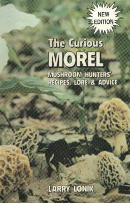 Curious Morel: Mushroom Hunters' Recipes, Lore and Advice
