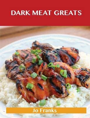 Dark Meat Greats: Delicious Dark Meat Recipes, The Top 100 Dark Meat Recipes
