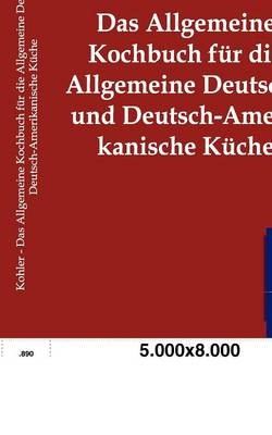 Das Allgemeine Kochbuch F R Die Allgemeine Deutsche Und Deutsch-Amerikanische K Che