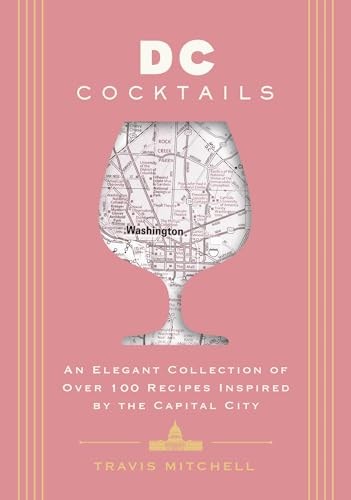 D.C. Cocktails: An Elegant Collection of Over 100 Recipes Inspired by the U.S. Capital (City Cocktails)