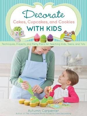Decorate Cakes, Cupcakes, and Cookies with Kids: Techniques, Projects, and Party Plans for Teaching Kids 8 to 12