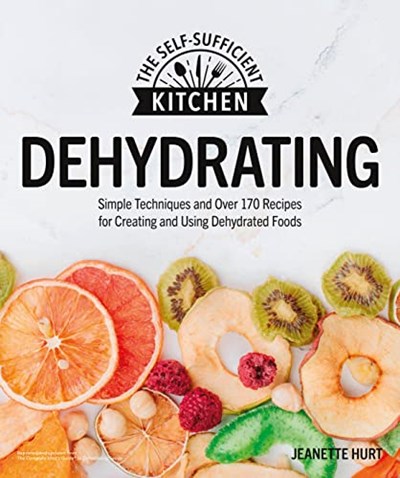 Dehydrating: Simple Techniques and Over 170 Recipes for Creating and Using Dehydrated Foods (The Self-Sufficient Kitchen)