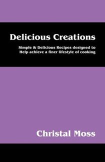 Delicious Creations: Simple & Delicious Recipes Designed to Help Achieve a Finer Lifestyle of Cooking