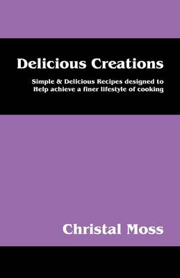 Delicious Creations: Simple & Delicious Recipes Designed to Help Achieve a Finer Lifestyle of Cooking