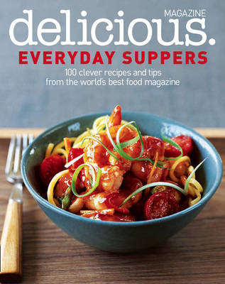 Delicious. Everyday Suppers: 100 Clever Recipes and Tips from the World's Best Food Magazine