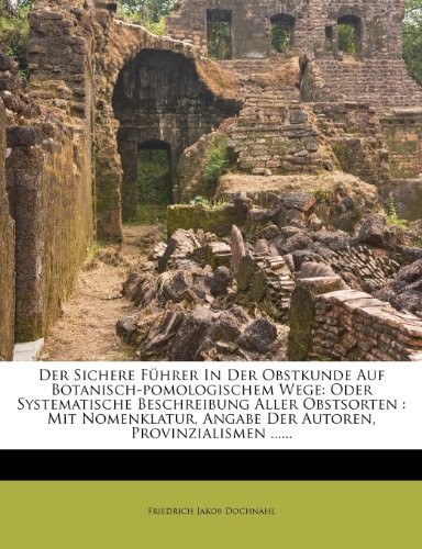 Der Sichere F Hrer in Der Obstkunde Auf Botanisch-Pomologischem Wege: Oder Systematische Beschreibung Aller Obstsorten: Mit Nomenklatur, Angabe Der Autoren, Provinzialismen ......