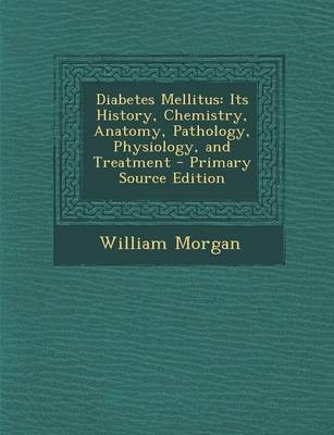 Diabetes Mellitus: Its History, Chemistry, Anatomy, Pathology, Physiology, and Treatment - Primary Source Edition