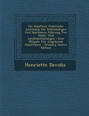 Die Hausfrau: Praktische Anleitung Zur Selbstandigen Und Sparsamen Fuhrung Von Stadt- Und Landhaushaltungen: Eine Mitgabe Fur Angehende Hausfrauen - Primary Source Edition