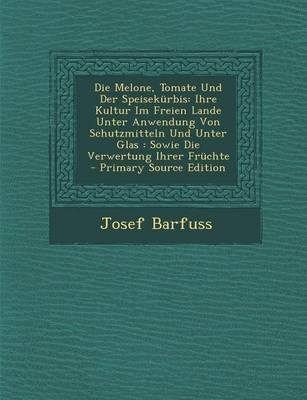 Die Melone, Tomate Und Der Speisekurbis: Ihre Kultur Im Freien Lande Unter Anwendung Von Schutzmitteln Und Unter Glas: Sowie Die Verwertung Ihrer Fruchte - Primary Source Edition