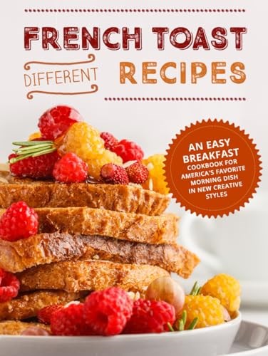 Different French Toast Recipes: An Easy Breakfast Cookbook for America's Favorite Morning Dish in New Creative Styles