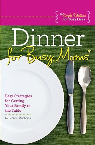 Dinner for Busy Moms: Easy Strategies for Getting Your Family to the Table
