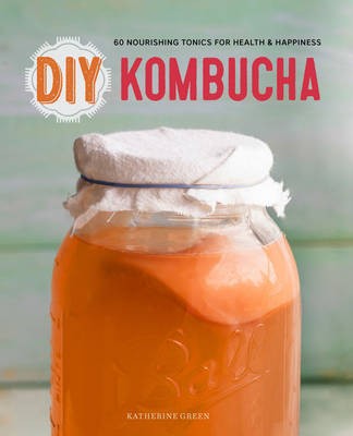 DIY Kombucha: 60 Nourishing Homemade Tonics for Health and Happiness