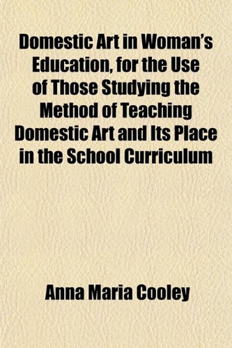 Domestic Art in Woman's Education, for the Use of Those Studying the Method of Teaching Domestic Art and Its Place in the School Curriculum