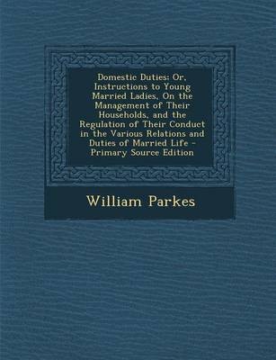 Domestic Duties; Or, Instructions to Young Married Ladies, on the Management of Their Households, and the Regulation of Their Conduct in the Various Relations and Duties of Married Life - Primary Source Edition