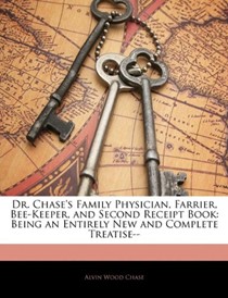 Dr. Chase's Family Physician, Farrier, Bee-Keeper, and Second Receipt Book: Being an Entirely New and Complete Treatise--