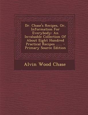 Dr. Chase's Recipes, Or, Information for Everybody: An Invaluable Collection of about Eight Hundred Practical Recipes ...... - Primary Source Edition