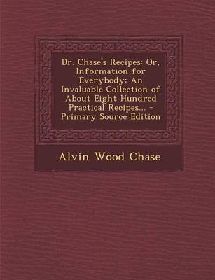 Dr. Chase's Recipes: Or, Information for Everybody: An Invaluable Collection of about Eight Hundred Practical Recipes... - Primary Source Edition