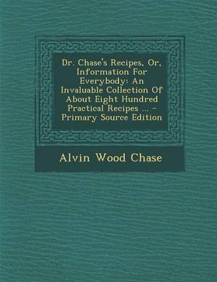 Dr. Chase's Recipes, Or, Information for Everybody: An Invaluable Collection of about Eight Hundred Practical Recipes ... - Primary Source Edition