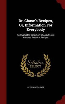Dr. Chase's Recipes, Or, Information for Everybody: An Invaluable Collection of about Eight Hundred Practical Recipes