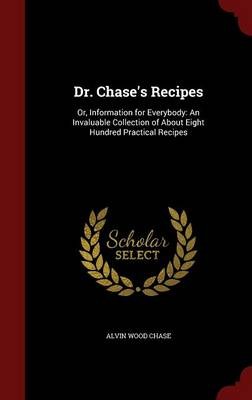 Dr. Chase's Recipes: Or, Information for Everybody: An Invaluable Collection of about Eight Hundred Practical Recipes