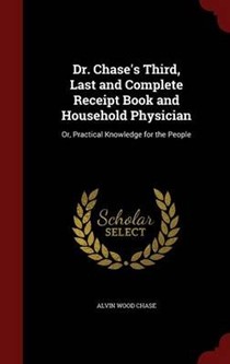 Dr. Chase's Third, Last and Complete Receipt Book and Household Physician: Or, Practical Knowledge for the People