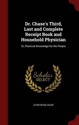 Dr. Chase's Third, Last and Complete Receipt Book and Household Physician: Or, Practical Knowledge for the People