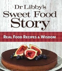 Dr Libby's Sweet Food Story: Real Food Recipes & Wisdom