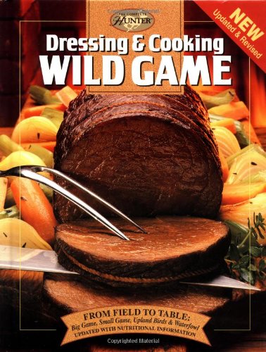 Dressing & Cooking Wild Game: From Field to Table: Big Game, Small Game, Upland Birds & Waterfowl