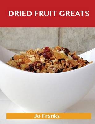 Dried Fruit Greats: Delicious Dried Fruit Recipes, The Top 45 Dried Fruit Recipes