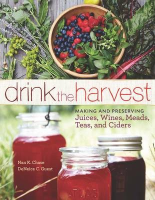 Drink the Harvest: Making and preserving juices, wines, meads, teas, and ciders