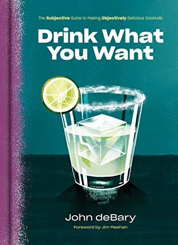 Drink What You Want: The Subjective Guide to Making Objectively Delicious Cocktails