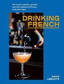  Drinking French: The Iconic Cocktails, Apéritifs, and Café Traditions of France, with 160 Recipes
