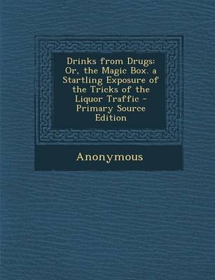 Drinks from Drugs: Or, the Magic Box. a Startling Exposure of the Tricks of the Liquor Traffic - Primary Source Edition