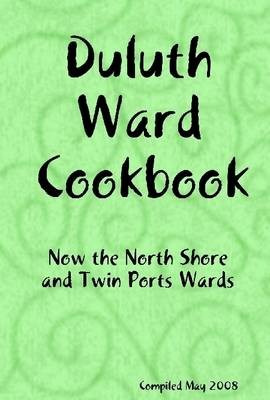 Duluth Ward Cookbook: Now The North Shore and Twin Ports Wards Compiled May 2008