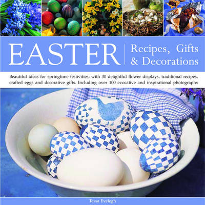 Easter Recipes, Gifts and Decorations: Beautiful Ideas For Springtime Festivities, With 30 Delightful Flower Displays, Traditional Recipes, Crafted Eggs and Decorative Gifts