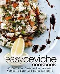 Easy Ceviche Cookbook: 50 Delicious Ceviche Recipes with Authentic Latin and European Style (2nd Edition)